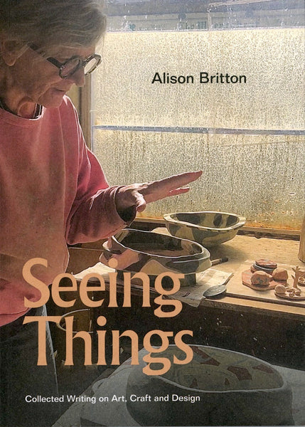 Alison Britton: Seeing Things - Collected Writing on Art, Craft and Design