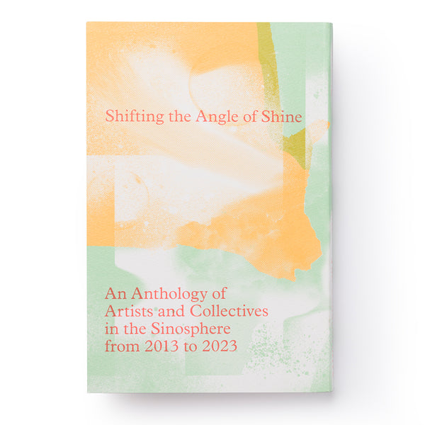 Shifting the Angle of Shine: An Anthology of Artists and Collectives in the Sinosphere from 2013 to 2023