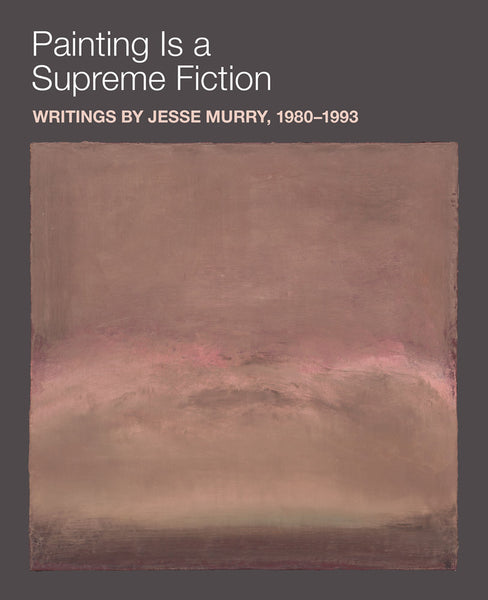 Painting is a Supreme Fiction: Writings by Jesse Murry, 1980–1993