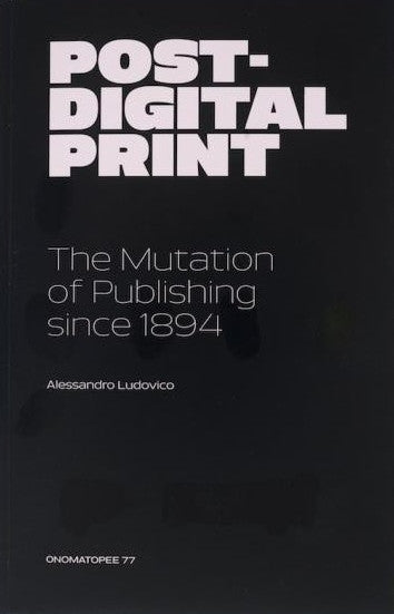 Alessandro Ludovico: Post-Digital Print: The Mutation of Publishing Since 1894